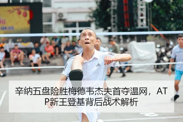 辛纳五盘险胜梅德韦杰夫首夺温网，ATP新王登基背后战术解析