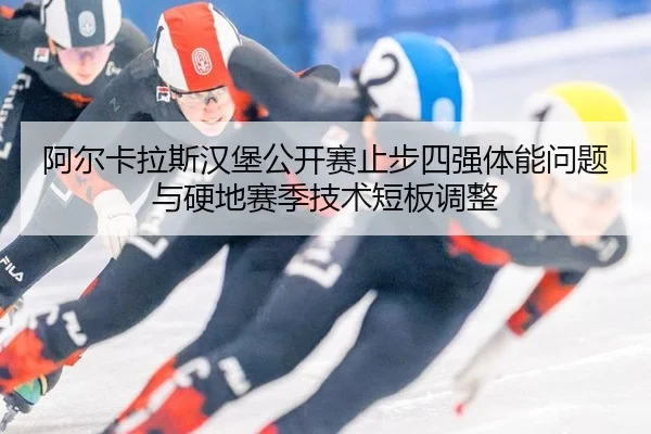 阿尔卡拉斯汉堡公开赛止步四强体能问题与硬地赛季技术短板调整